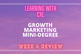 Week Four of Learning Growth Marketing with CXL — Review