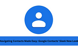 Navigating Contacts Made Easy: Google Contacts’ Sleek New Look