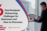 6 Post-Pandemic Outsourcing Challenges for Businesses and How to Overcome