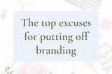 The top excuses for putting off branding