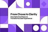 From Chaos to Clarity: How Data Architecture Transforms User Experience