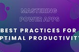 Mastering Power Apps: Best Practices for Optimal Productivity
