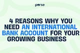 4 Reasons Why You Need An International Bank Account For Your Growing Business