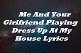 Me And Your Girlfriend Playing Dress Up At My House Lyrics