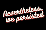 Cream text against a black background. “Nevertheless, we persisted”