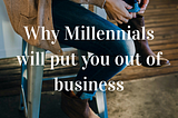 Why millennials will put you out of business.