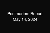 Postmortem Report on the details of the events of May 14, 2024