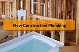 Everything You Need to Know About New Construction Plumbing