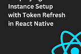 Simplifying API Instance Setup with Token Refresh in React Native