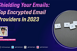 Shielding Your Emails: Top Encrypted Email Providers In 2023