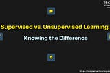 Supervised vs. Unsupervised Learning: Knowing the Difference