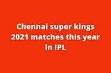 Chennai super kings 2021 matches this year in IPL