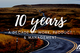 A Decade of Work, Management & Product