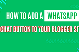 A Step-by-Step Guide to Adding a WhatsApp Chat Button to Your Blogger Site