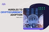 Hurdles of the Cryptocurrency Adoption — Part II