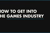 How To Get Into The Games Industry.