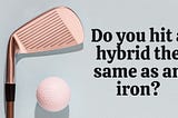 Do you hit a hybrid the same as an iron?