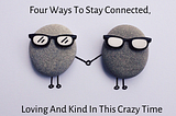 Four Ways To Stay Connected, Loving and Kind In This Crazy Time