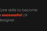 Core skills to become a successful UX Designer.