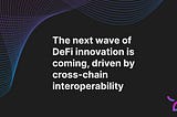 The next wave of innovation in DeFi is coming and it’s driven by cross-chain interoperability