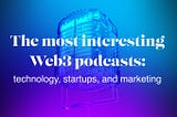 The most interesting Web3 podcasts: technology, startups, and marketing