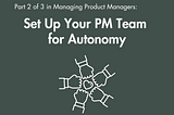 Managing Product Managers Part 2 of 3: Set Them Up for Autonomy