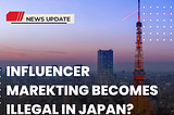 Influencer marketing becomes illegal in Japan?