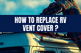 How to Replace RV Vent Cover?