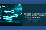 Google Cloud Platform: Leveraging the Power of Cloud Computing