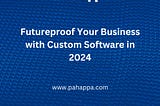 Futureproof Your Business with Custom Software in 2024