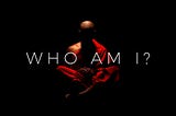 “Who am I?” At every step!