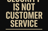Security Is NOT Customer Service and Treating It That Way Is a Major Risk factor.