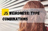 JS Weirdness: Type Combinations that Make PERFECT Sense