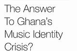 JAMA MUSIC: THE ANSWER TO GHANA’s MUSIC IDENTITY CRISIS?