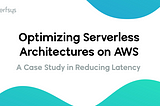 Optimizing Serverless Architectures on AWS — A Case Study in Reducing Latency