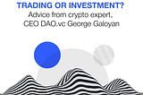 Trading or investment? Advice from crypto expert, CEO DAO.vc George Galoyan