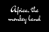 AFRICA, THE MONKEY LAND.