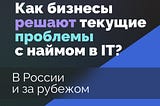 Как бизнесы решают текущие проблемы с наймом в IT? В России и за рубежом.