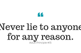 Never lie to anyone for any reason. Adult principle #13.
