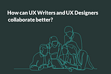 How can UX Writers and UX Designers collaborate better?