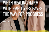 When Healing Harm with Employees Paves Way For Progress