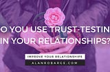 Trust-Testing in Your Relationships