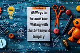 45 Ways to Enhance Your Writing With ChatGPT Beyond Simplify