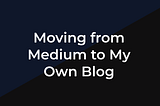 Moving from Medium to My Own Blog