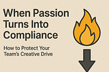 When Passion Turns Into Compliance: How to Protect Your Team’s Creative Drive