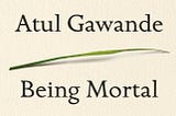 On Atul Gawande’s ‘Being Mortal: Medicine and What Matters in the End’