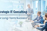 Strategic IT Consulting for Long-Term Success