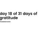 day 18 of 31 days of gratitude.