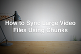How to Sync Large Videos over the Internet using Chunks