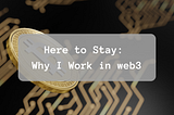 Here to Stay: Why I Work in web3